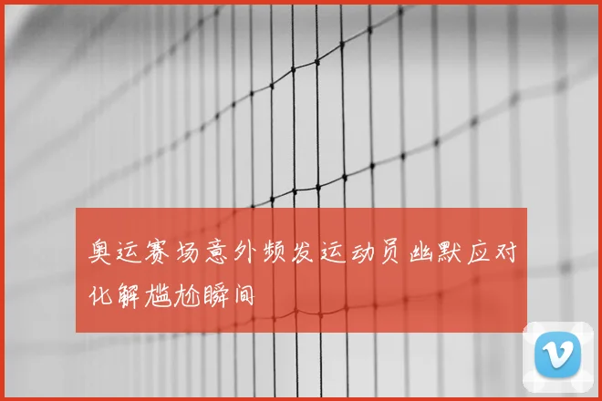 奥运赛场意外频发运动员幽默应对化解尴尬瞬间