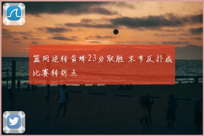 篮网逆转黄蜂23分取胜 末节反扑成比赛转折点