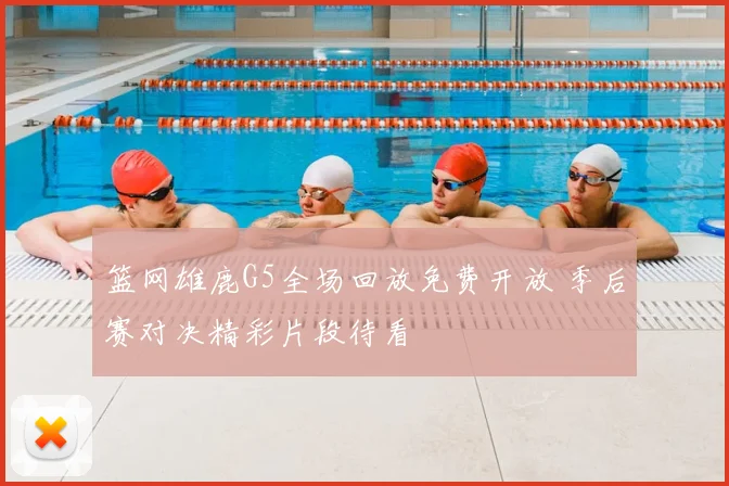 篮网雄鹿G5全场回放免费开放 季后赛对决精彩片段待看