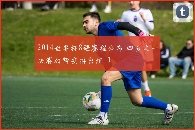 2014世界杯8强赛程公布 四分之一决赛对阵安排出炉_1