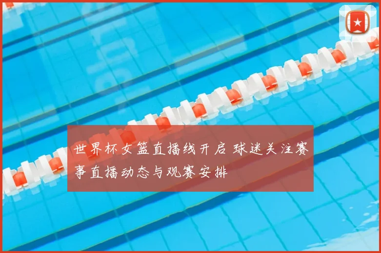 世界杯女篮直播线开启 球迷关注赛事直播动态与观赛安排
