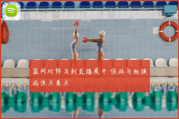 篮网对阵马刺直播展开 伤病与轮换成焦点看点