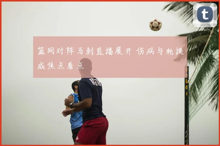 篮网对阵马刺直播展开 伤病与轮换成焦点看点