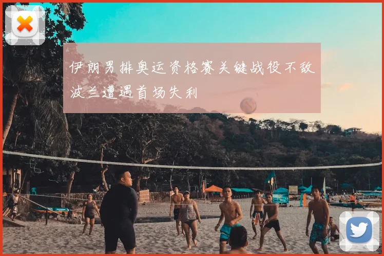 伊朗男排奥运资格赛关键战役不敌波兰遭遇首场失利