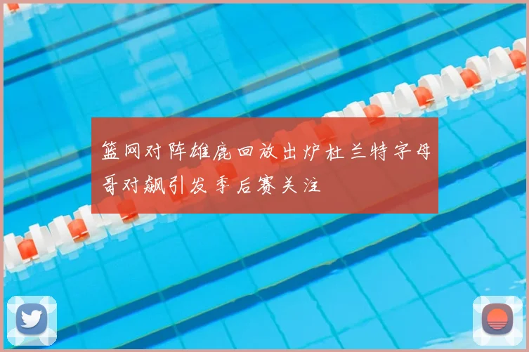 篮网对阵雄鹿回放出炉杜兰特字母哥对飙引发季后赛关注