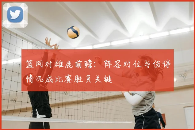 篮网对雄鹿前瞻：阵容对位与伤停情况成比赛胜负关键