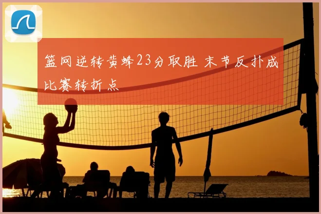 篮网逆转黄蜂23分取胜 末节反扑成比赛转折点