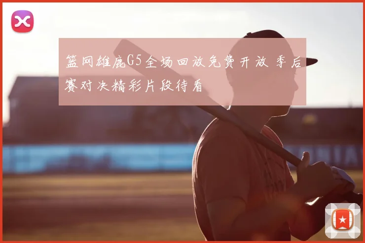 篮网雄鹿G5全场回放免费开放 季后赛对决精彩片段待看