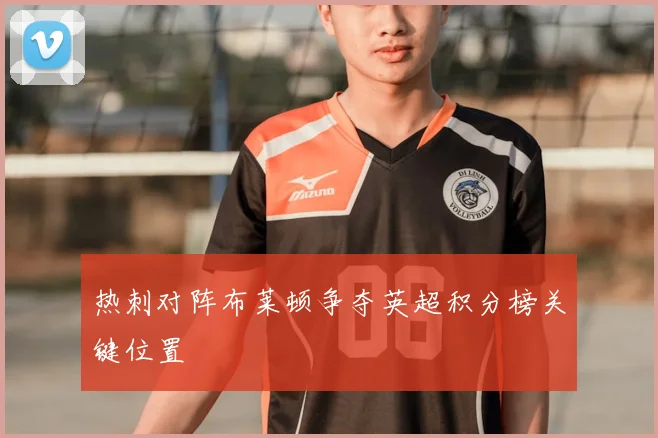 热刺对阵布莱顿争夺英超积分榜关键位置