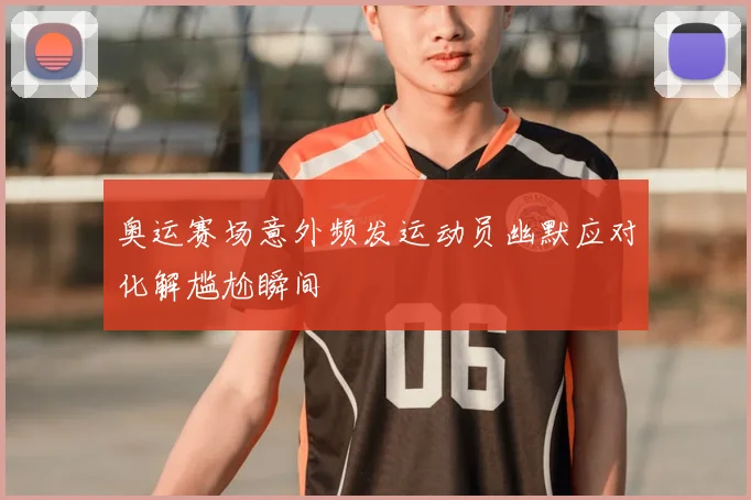 奥运赛场意外频发运动员幽默应对化解尴尬瞬间