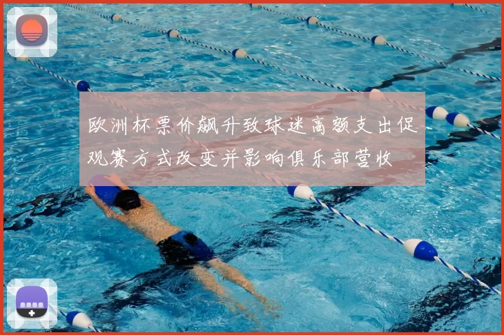 欧洲杯票价飙升致球迷高额支出促观赛方式改变并影响俱乐部营收