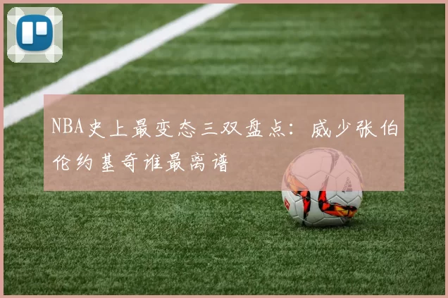 NBA史上最变态三双盘点：威少张伯伦约基奇谁最离谱