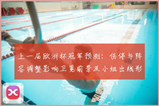 上一届欧洲杯冠军预测：伤停与阵容调整影响卫冕前景及小组出线形势