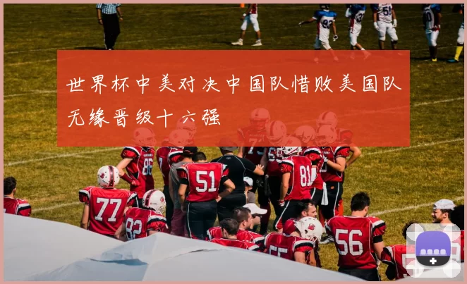 世界杯中美对决中国队惜败美国队无缘晋级十六强