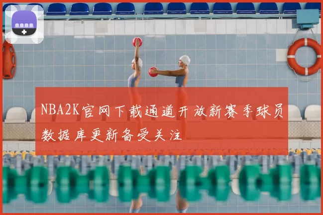 NBA2K官网下载通道开放新赛季球员数据库更新备受关注