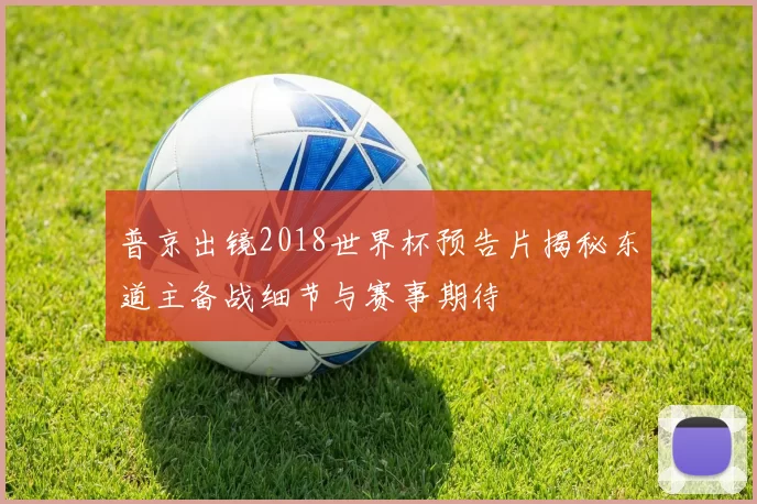 普京出镜2018世界杯预告片揭秘东道主备战细节与赛事期待
