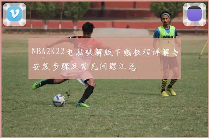 NBA2K22电脑破解版下载教程详解与安装步骤及常见问题汇总