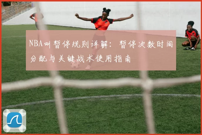 NBA叫暂停规则详解：暂停次数时间分配与关键战术使用指南