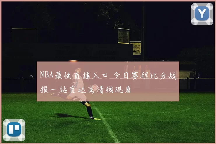 NBA最快直播入口 今日赛程比分战报一站直达高清线观看