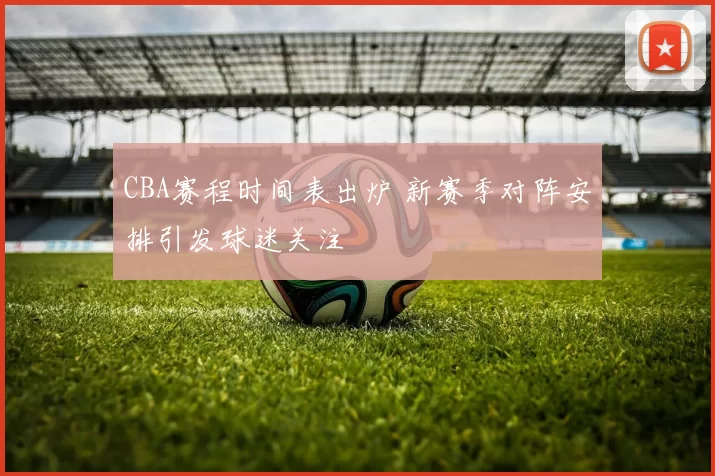 CBA赛程时间表出炉 新赛季对阵安排引发球迷关注