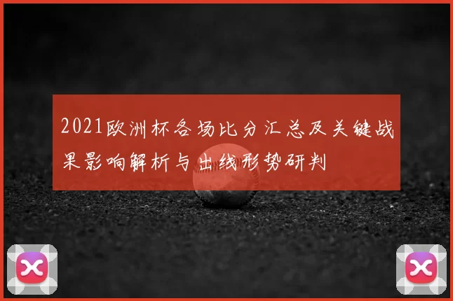 2021欧洲杯各场比分汇总及关键战果影响解析与出线形势研判