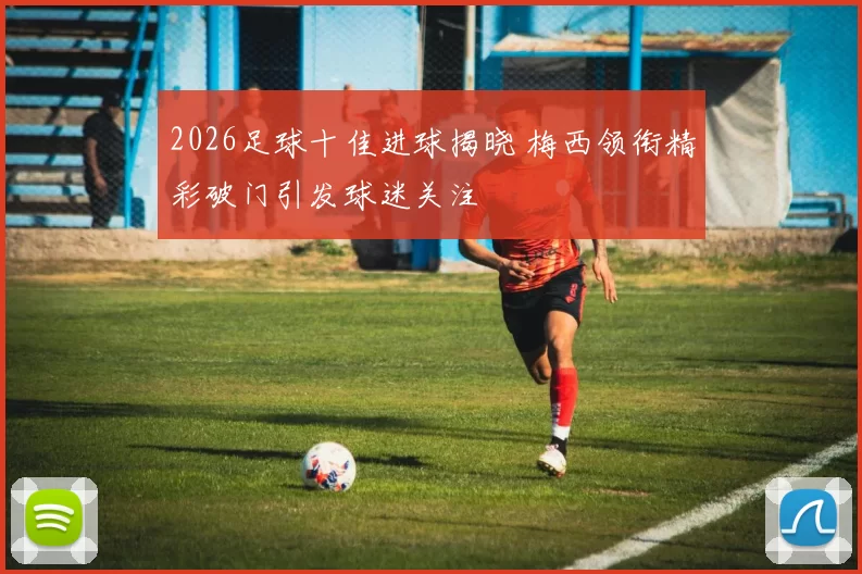 2026足球十佳进球揭晓 梅西领衔精彩破门引发球迷关注