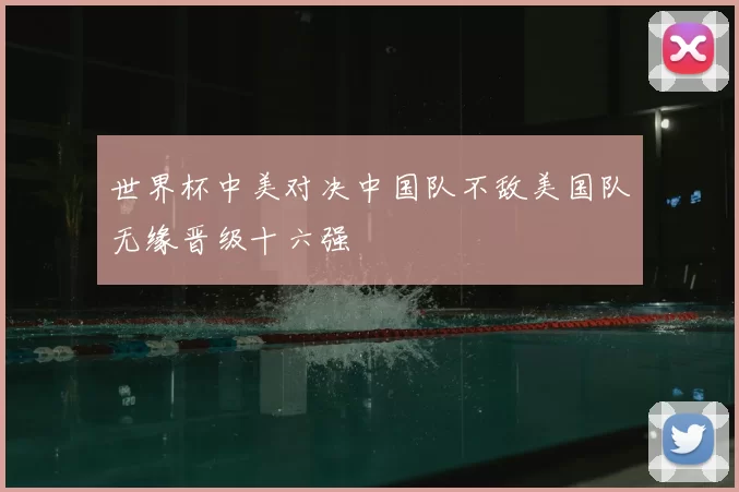 世界杯中美对决中国队不敌美国队无缘晋级十六强