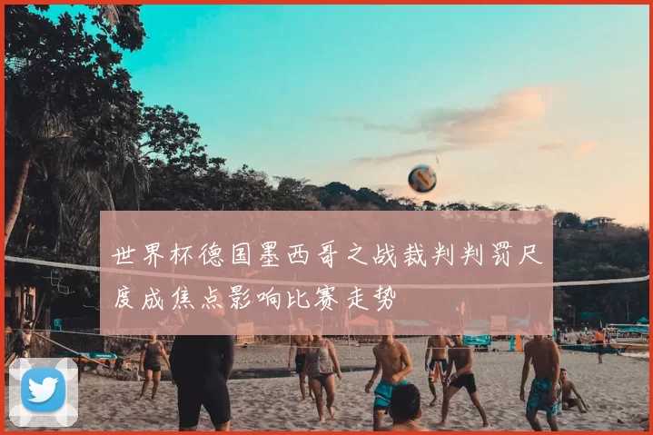 世界杯德国墨西哥之战裁判判罚尺度成焦点影响比赛走势