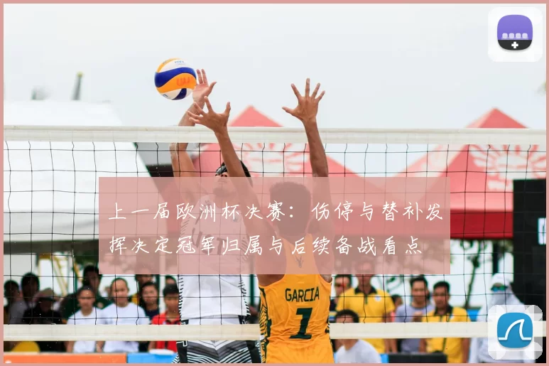 上一届欧洲杯决赛：伤停与替补发挥决定冠军归属与后续备战看点