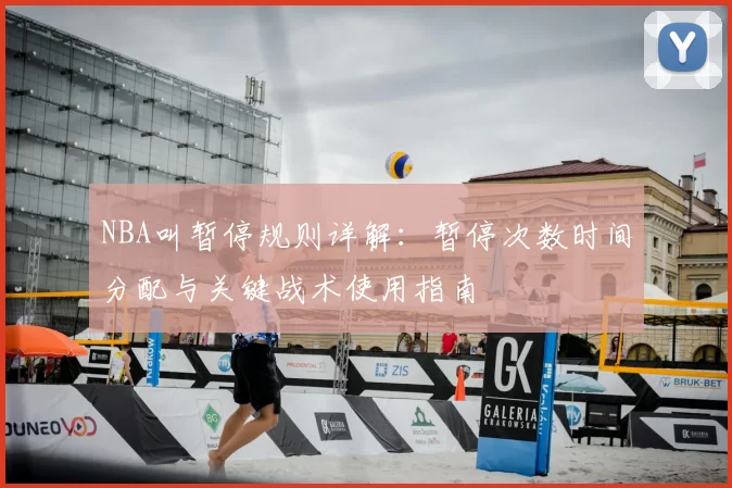 NBA叫暂停规则详解：暂停次数时间分配与关键战术使用指南