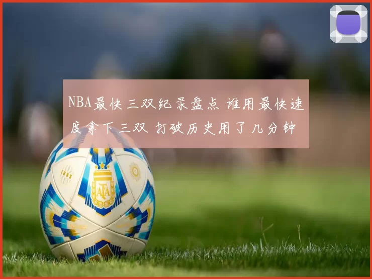 NBA最快三双纪录盘点 谁用最快速度拿下三双 打破历史用了几分钟