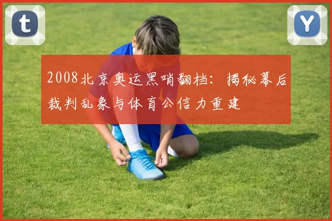 2008北京奥运黑哨翻档：揭秘幕后裁判乱象与体育公信力重建