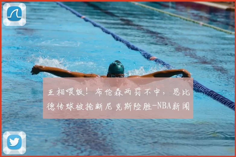 互相喂饭！布伦森两罚不中，恩比德传球被抢断尼克斯险胜-NBA新闻