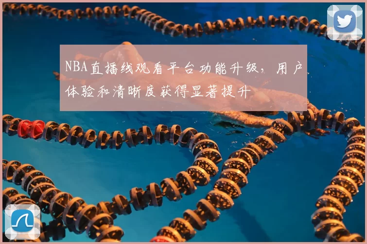 NBA直播线观看平台功能升级，用户体验和清晰度获得显著提升