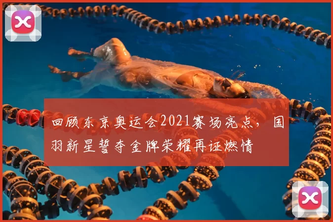 回顾东京奥运会2021赛场亮点，国羽新星誓夺金牌荣耀再证燃情