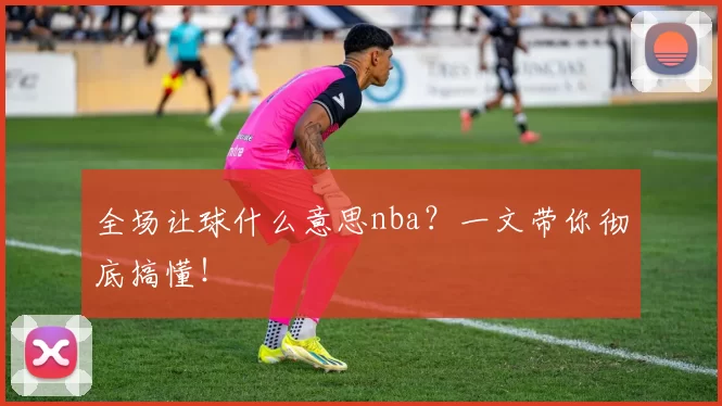 全场让球什么意思nba？一文带你彻底搞懂！