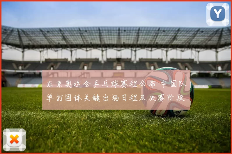 东京奥运会乒乓球赛程公布 中国队单打团体关键出场日程及决赛阶段时间