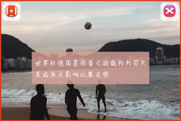 世界杯德国墨西哥之战裁判判罚尺度成焦点影响比赛走势