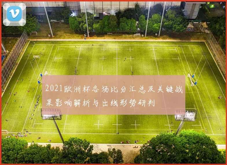 2021欧洲杯各场比分汇总及关键战果影响解析与出线形势研判