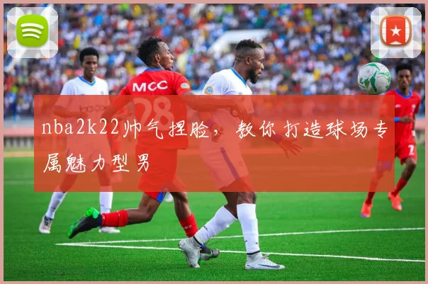 nba2k22帅气捏脸，教你打造球场专属魅力型男