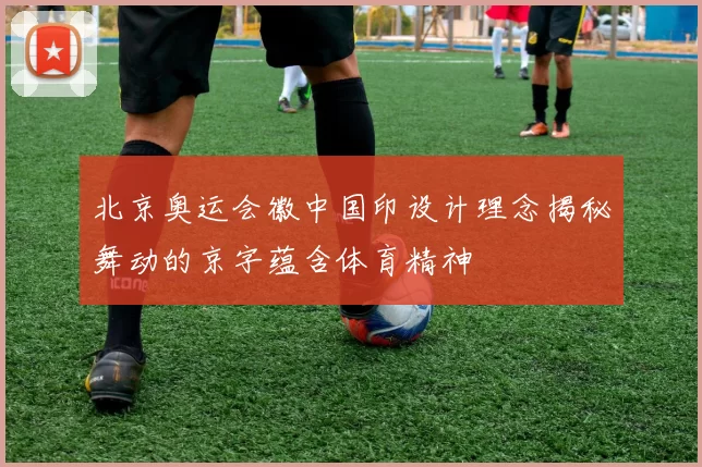 北京奥运会徽中国印设计理念揭秘舞动的京字蕴含体育精神