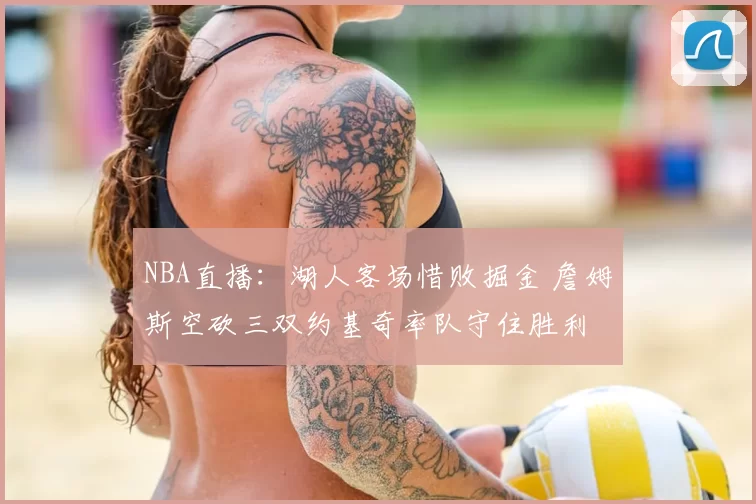 NBA直播：湖人客场惜败掘金 詹姆斯空砍三双约基奇率队守住胜利