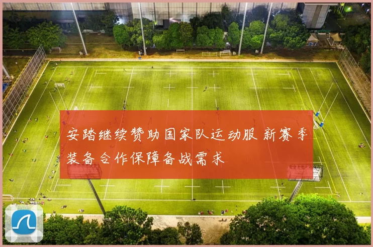 安踏继续赞助国家队运动服 新赛季装备合作保障备战需求