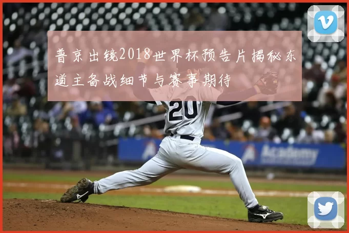 普京出镜2018世界杯预告片揭秘东道主备战细节与赛事期待