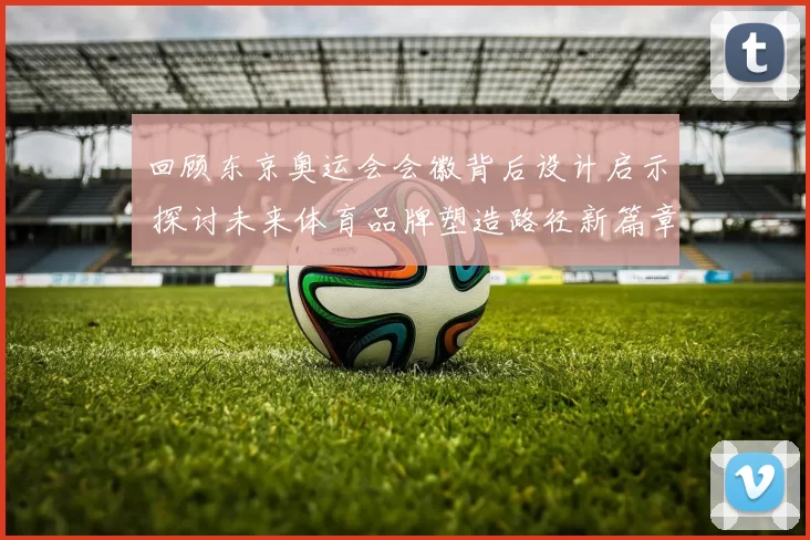 回顾东京奥运会会徽背后设计启示 探讨未来体育品牌塑造路径新篇章