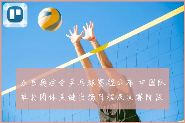 东京奥运会乒乓球赛程公布 中国队单打团体关键出场日程及决赛阶段时间