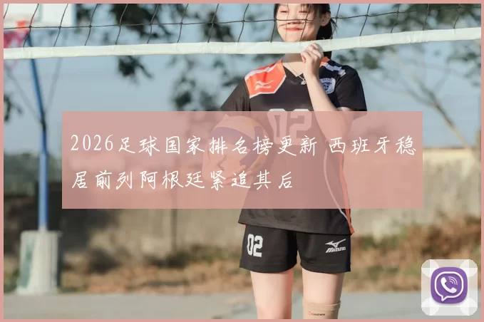 2026足球国家排名榜更新 西班牙稳居前列阿根廷紧追其后