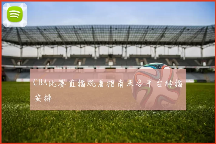 CBA比赛直播观看指南及各平台转播安排