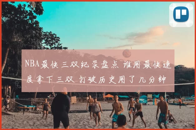 NBA最快三双纪录盘点 谁用最快速度拿下三双 打破历史用了几分钟