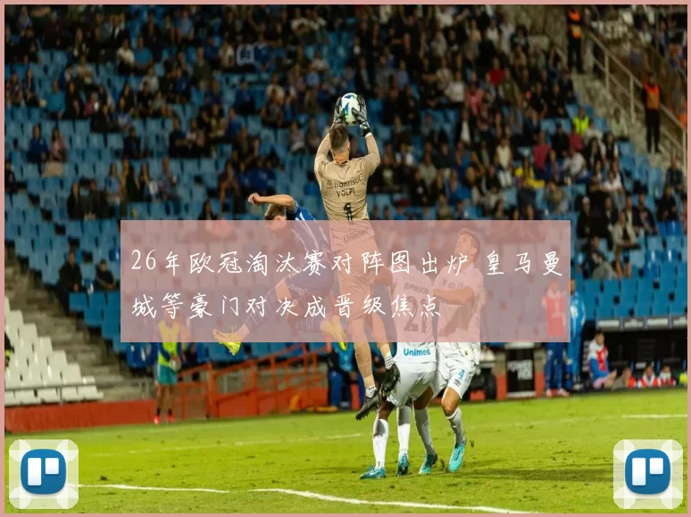 26年欧冠淘汰赛对阵图出炉 皇马曼城等豪门对决成晋级焦点